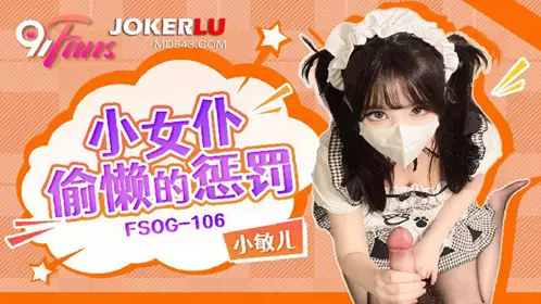 FSOG-106 Xiao Miner Little Maid's Laziness Punishment 91Fans x QQ Media
