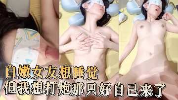 Bai Nen's girlfriend wants to sleep, but I want to have sex, so I have to come by myself.