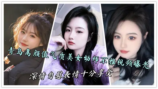 Qingdao high-value temperament beauty kindergarten teacher indecent video exposure, affectionate masturbation expression is very enjoyable