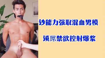 Money ability to seize the best mixed-race male model, lock cock abstinence training, explosive jet!