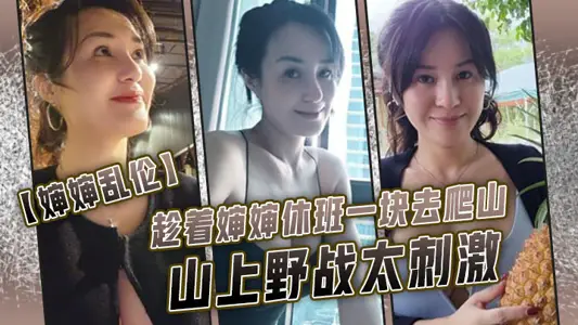 [Aunt Incest] While my aunt was off duty to climb the mountain together, the field battle was too exciting, and my aunt burst white pulp, which was very exciting.